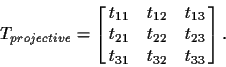 \begin{displaymath}T_{projective} = \left[\matrix{t_{11} & t_{12} & t_{13} \cr
t_{21} & t_{22} & t_{23} \cr
t_{31} & t_{32} & t_{33}}\right].
\end{displaymath}