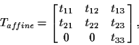 \begin{displaymath}T_{af\!fine} = \left[\matrix{t_{11} & t_{12} & t_{13} \cr
t_{21} & t_{22} & t_{23} \cr
0 & 0 & t_{33}}\right],
\end{displaymath}